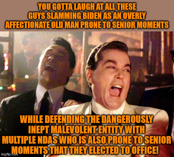 Time to douse the Trumpster fire! | YOU GOTTA LAUGH AT ALL THESE GUYS SLAMMING BIDEN AS AN OVERLY AFFECTIONATE OLD MAN PRONE TO SENIOR MOMENTS; WHILE DEFENDING THE DANGEROUSLY INEPT MALEVOLENT ENTITY WITH MULTIPLE NDAS WHO IS ALSO PRONE TO SENIOR MOMENTS THAT THEY ELECTED TO OFFICE! | image tagged in memes,good fellas hilarious,politics | made w/ Imgflip meme maker