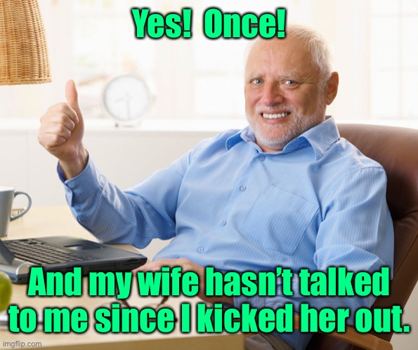 Hide the pain harold | Yes!  Once! And my wife hasn’t talked to me since I kicked her out. | image tagged in hide the pain harold | made w/ Imgflip meme maker