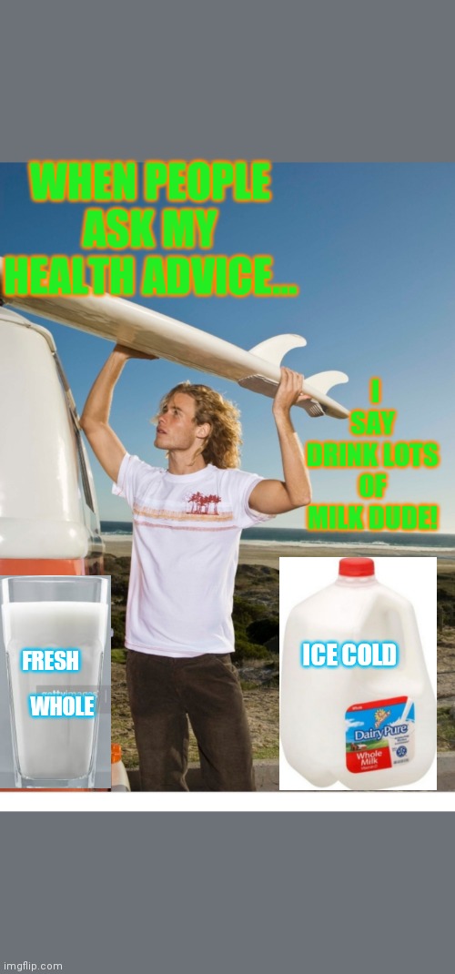 Milk does a body good! | WHEN PEOPLE ASK MY HEALTH ADVICE... I SAY DRINK LOTS OF MILK DUDE! ICE COLD; FRESH; WHOLE | image tagged in milk,healthy,dairy,rules | made w/ Imgflip meme maker