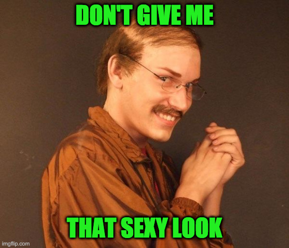 Creepy guy | DON'T GIVE ME THAT SEXY LOOK | image tagged in creepy guy | made w/ Imgflip meme maker