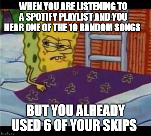 SpongeBob waking up  | WHEN YOU ARE LISTENING TO A SPOTIFY PLAYLIST AND YOU HEAR ONE OF THE 10 RANDOM SONGS; BUT YOU ALREADY USED 6 OF YOUR SKIPS | image tagged in spongebob waking up | made w/ Imgflip meme maker