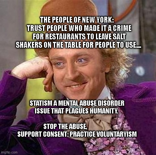 Creepy Condescending Wonka Meme | THE PEOPLE OF NEW YORK:     TRUST PEOPLE WHO MADE IT A CRIME FOR RESTAURANTS TO LEAVE SALT SHAKERS ON THE TABLE FOR PEOPLE TO USE.... STATISM A MENTAL ABUSE DISORDER ISSUE THAT PLAGUES HUMANITY.                                   STOP THE ABUSE,                     SUPPORT CONSENT: PRACTICE VOLUNTARYISM | image tagged in memes,creepy condescending wonka | made w/ Imgflip meme maker