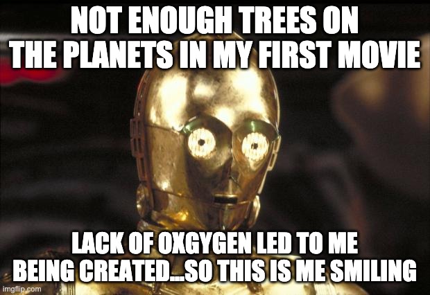 c3po | NOT ENOUGH TREES ON THE PLANETS IN MY FIRST MOVIE; LACK OF OXGYGEN LED TO ME BEING CREATED...SO THIS IS ME SMILING | image tagged in c3po | made w/ Imgflip meme maker