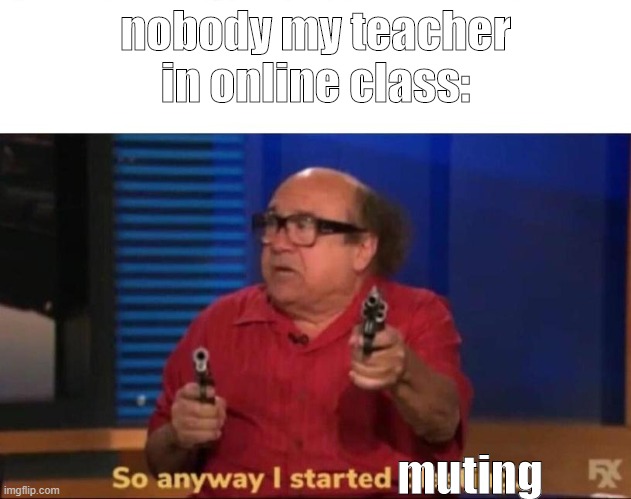 So anyway I started blasting | nobody my teacher in online class:; muting | image tagged in so anyway i started blasting | made w/ Imgflip meme maker