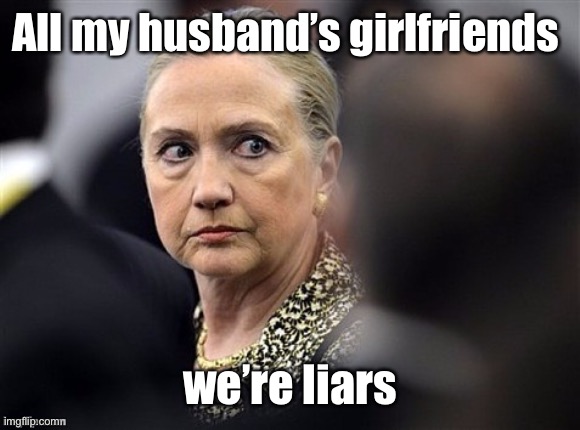 upset hillary | All my husband’s girlfriends we’re liars | image tagged in upset hillary | made w/ Imgflip meme maker