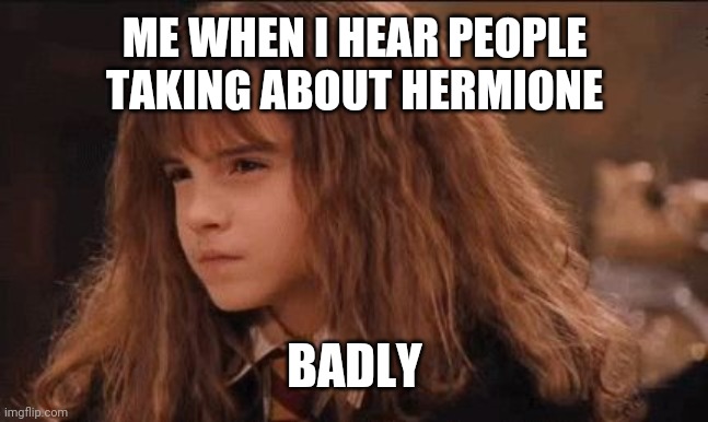 hermione suspiscius | ME WHEN I HEAR PEOPLE TAKING ABOUT HERMIONE; BADLY | image tagged in hermione suspiscius | made w/ Imgflip meme maker