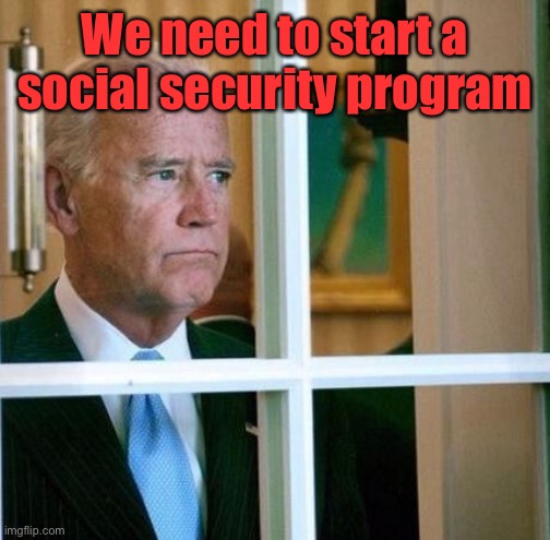 Sad Joe Biden | We need to start a social security program | image tagged in sad joe biden | made w/ Imgflip meme maker