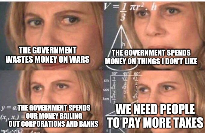 Confused liberal on taxes | THE GOVERNMENT SPENDS MONEY ON THINGS I DON'T LIKE; THE GOVERNMENT WASTES MONEY ON WARS; THE GOVERNMENT SPENDS OUR MONEY BAILING OUT CORPORATIONS AND BANKS; WE NEED PEOPLE TO PAY MORE TAXES | image tagged in math lady/confused lady | made w/ Imgflip meme maker