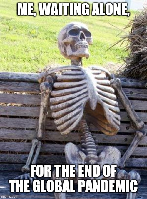 Waiting Skeleton | ME, WAITING ALONE, FOR THE END OF THE GLOBAL PANDEMIC | image tagged in memes,waiting skeleton | made w/ Imgflip meme maker