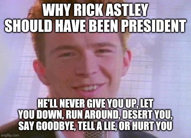 President Astley | WHY RICK ASTLEY SHOULD HAVE BEEN PRESIDENT; HE'LL NEVER GIVE YOU UP, LET YOU DOWN, RUN AROUND, DESERT YOU, SAY GOODBYE, TELL A LIE, OR HURT YOU | image tagged in rick astley,memes | made w/ Imgflip meme maker
