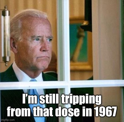Sad Joe Biden | I’m still tripping from that dose in 1967 | image tagged in sad joe biden | made w/ Imgflip meme maker
