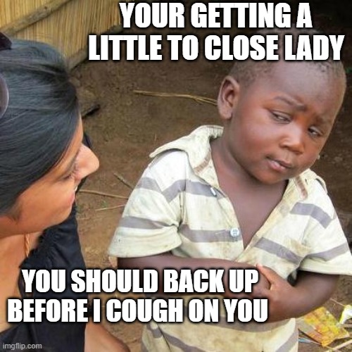 Third World Skeptical Kid Meme | YOUR GETTING A LITTLE TO CLOSE LADY; YOU SHOULD BACK UP BEFORE I COUGH ON YOU | image tagged in memes,third world skeptical kid | made w/ Imgflip meme maker