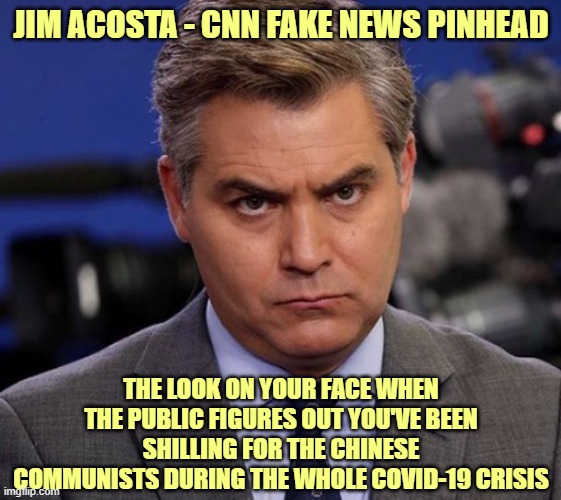 TREASON looks like CNN | JIM ACOSTA - CNN FAKE NEWS PINHEAD; THE LOOK ON YOUR FACE WHEN THE PUBLIC FIGURES OUT YOU'VE BEEN SHILLING FOR THE CHINESE COMMUNISTS DURING THE WHOLE COVID-19 CRISIS | image tagged in acosta | made w/ Imgflip meme maker