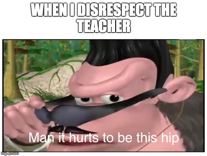 Man it Hurts to Be This Hip | WHEN I DISRESPECT THE
TEACHER | image tagged in man it hurts to be this hip | made w/ Imgflip meme maker