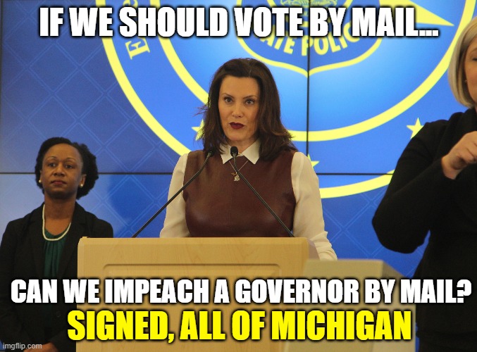 TYRANNY with too much lipstick | IF WE SHOULD VOTE BY MAIL... CAN WE IMPEACH A GOVERNOR BY MAIL? SIGNED, ALL OF MICHIGAN | image tagged in whitmer | made w/ Imgflip meme maker