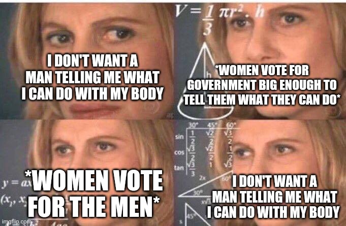 Confused liberal on abortion rights | *WOMEN VOTE FOR GOVERNMENT BIG ENOUGH TO TELL THEM WHAT THEY CAN DO*; I DON'T WANT A MAN TELLING ME WHAT I CAN DO WITH MY BODY; *WOMEN VOTE FOR THE MEN*; I DON'T WANT A MAN TELLING ME WHAT I CAN DO WITH MY BODY | image tagged in math lady/confused lady | made w/ Imgflip meme maker