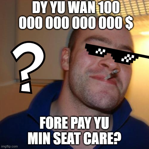 Good Guy Greg Meme | DY YU WAN 100 000 000 000 000 $; FORE PAY YU MIN SEAT CARE? | image tagged in memes,good guy greg | made w/ Imgflip meme maker