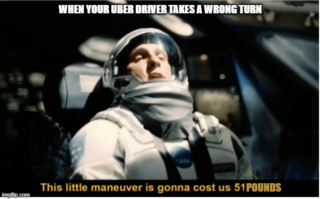 This Little Manuever is Gonna Cost us 51 Years | WHEN YOUR UBER DRIVER TAKES A WRONG TURN; POUNDS | image tagged in this little manuever is gonna cost us 51 years | made w/ Imgflip meme maker
