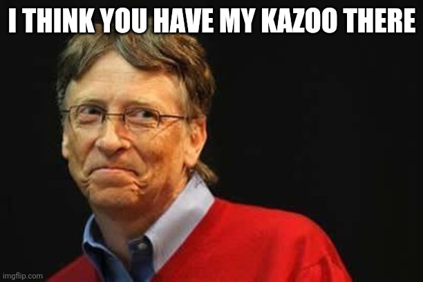 Asshole Bill Gates | I THINK YOU HAVE MY KAZOO THERE | image tagged in asshole bill gates | made w/ Imgflip meme maker