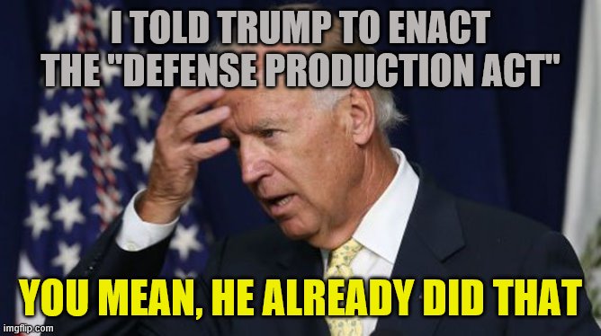Joe Biden worries | I TOLD TRUMP TO ENACT THE "DEFENSE PRODUCTION ACT" YOU MEAN, HE ALREADY DID THAT | image tagged in joe biden worries | made w/ Imgflip meme maker
