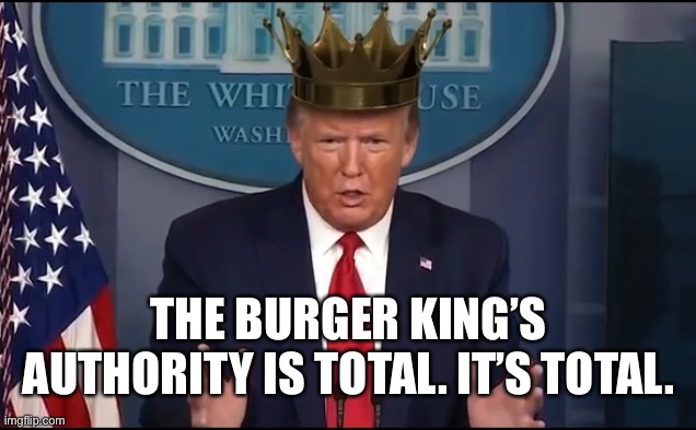 The Burger King | THE BURGER KING’S AUTHORITY IS TOTAL. IT’S TOTAL. | image tagged in donald trump | made w/ Imgflip meme maker