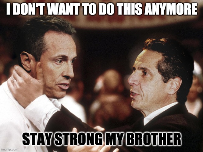 Fredo meltdown | I DON'T WANT TO DO THIS ANYMORE; STAY STRONG MY BROTHER | image tagged in andrew cuomo,chris cuomo,meltdown | made w/ Imgflip meme maker