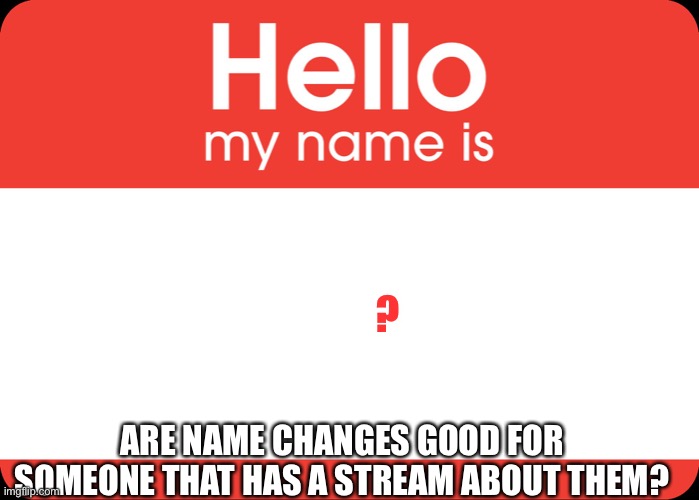 Hello My Name Is | ? ARE NAME CHANGES GOOD FOR SOMEONE THAT HAS A STREAM ABOUT THEM? | image tagged in hello my name is | made w/ Imgflip meme maker
