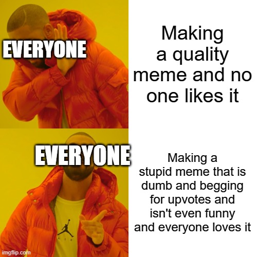 Drake Hotline Bling Meme | Making a quality meme and no one likes it Making a stupid meme that is dumb and begging for upvotes and isn't even funny and everyone loves  | image tagged in memes,drake hotline bling | made w/ Imgflip meme maker