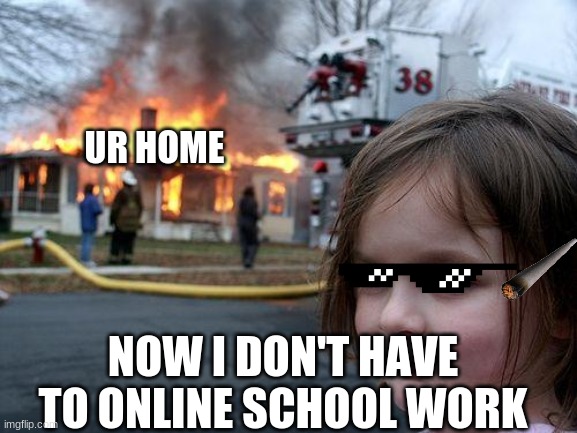 Disaster Girl Meme | UR HOME; NOW I DON'T HAVE TO ONLINE SCHOOL WORK | image tagged in memes,disaster girl | made w/ Imgflip meme maker