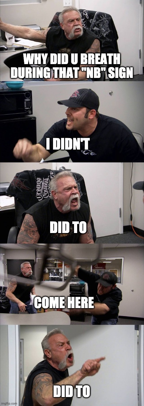 American Chopper Argument | WHY DID U BREATH DURING THAT "NB" SIGN; I DIDN'T; DID TO; COME HERE; DID TO | image tagged in memes,american chopper argument | made w/ Imgflip meme maker