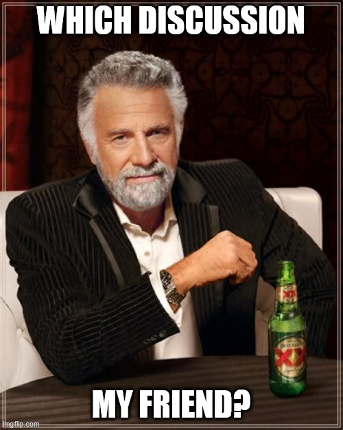 The Most Interesting Man In The World Meme | WHICH DISCUSSION MY FRIEND? | image tagged in memes,the most interesting man in the world | made w/ Imgflip meme maker