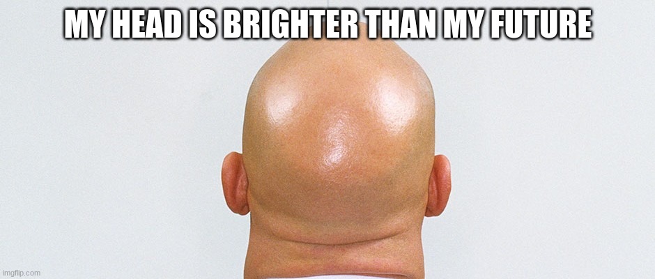 Bald guy | MY HEAD IS BRIGHTER THAN MY FUTURE | image tagged in bald,guy,hello,meme | made w/ Imgflip meme maker