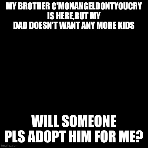 Black Box | MY BROTHER C'MONANGELDONTYOUCRY IS HERE,BUT MY DAD DOESN'T WANT ANY MORE KIDS; WILL SOMEONE PLS ADOPT HIM FOR ME? | image tagged in black box | made w/ Imgflip meme maker
