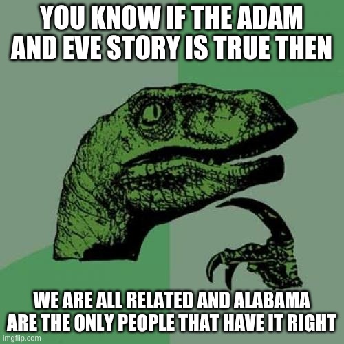 Philosoraptor Meme | YOU KNOW IF THE ADAM AND EVE STORY IS TRUE THEN WE ARE ALL RELATED AND ALABAMA ARE THE ONLY PEOPLE THAT HAVE IT RIGHT | image tagged in memes,philosoraptor | made w/ Imgflip meme maker