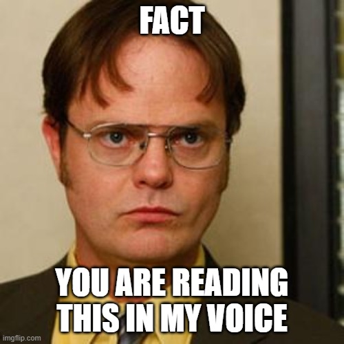Dwight fact | FACT; YOU ARE READING THIS IN MY VOICE | image tagged in dwight fact | made w/ Imgflip meme maker