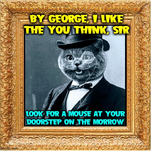 The Generosity of Tycoon Cat, Sir Tom Pawyer | BY GEORGE, I LIKE THE YOU THINK, SIR; LOOK FOR A MOUSE AT YOUR    DOORSTEP ON THE MORROW | image tagged in vince vance,cats,mouse,top hat,funny cat memes,new memes | made w/ Imgflip meme maker