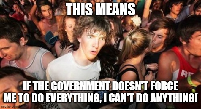 Sudden Clarity Clarence Meme | THIS MEANS IF THE GOVERNMENT DOESN'T FORCE ME TO DO EVERYTHING, I CAN'T DO ANYTHING! | image tagged in memes,sudden clarity clarence | made w/ Imgflip meme maker