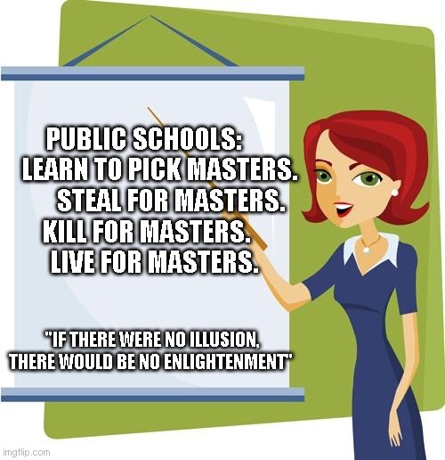 school | PUBLIC SCHOOLS:       LEARN TO PICK MASTERS.        STEAL FOR MASTERS. KILL FOR MASTERS.         LIVE FOR MASTERS. "IF THERE WERE NO ILLUSION, THERE WOULD BE NO ENLIGHTENMENT" | image tagged in teacher | made w/ Imgflip meme maker