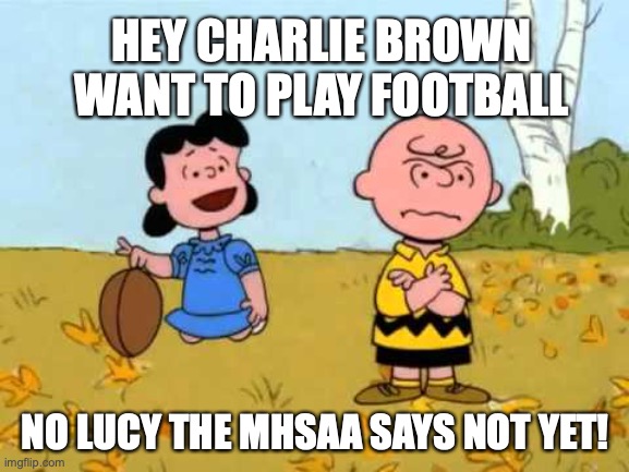 Lucy football and Charlie Brown |  HEY CHARLIE BROWN WANT TO PLAY FOOTBALL; NO LUCY THE MHSAA SAYS NOT YET! | image tagged in lucy football and charlie brown | made w/ Imgflip meme maker