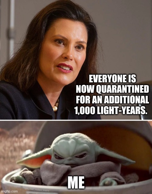 EVERYONE IS NOW QUARANTINED FOR AN ADDITIONAL 1,000 LIGHT-YEARS. ME | image tagged in angry baby yoda,gretchen whitmer governor of michigan | made w/ Imgflip meme maker