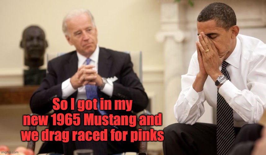 Biden Obama | So I got in my new 1965 Mustang and we drag raced for pinks | image tagged in biden obama | made w/ Imgflip meme maker