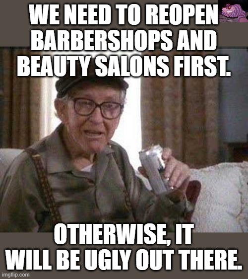 Reports say there are already 70% fewer blondes. | WE NEED TO REOPEN BARBERSHOPS AND BEAUTY SALONS FIRST. OTHERWISE, IT WILL BE UGLY OUT THERE. | image tagged in grumpy old man | made w/ Imgflip meme maker