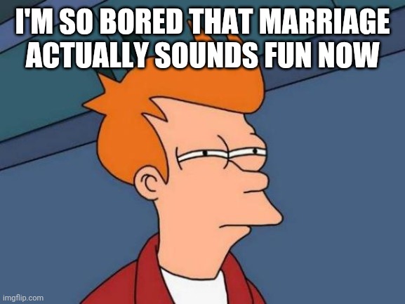 Futurama Fry | I'M SO BORED THAT MARRIAGE ACTUALLY SOUNDS FUN NOW | image tagged in memes,futurama fry | made w/ Imgflip meme maker