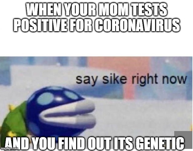 say sike right now | WHEN YOUR MOM TESTS POSITIVE FOR CORONAVIRUS; AND YOU FIND OUT ITS GENETIC | image tagged in say sike right now | made w/ Imgflip meme maker
