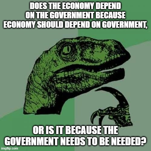 Philosoraptor Meme | DOES THE ECONOMY DEPEND ON THE GOVERNMENT BECAUSE ECONOMY SHOULD DEPEND ON GOVERNMENT, OR IS IT BECAUSE THE GOVERNMENT NEEDS TO BE NEEDED? | image tagged in memes,philosoraptor | made w/ Imgflip meme maker