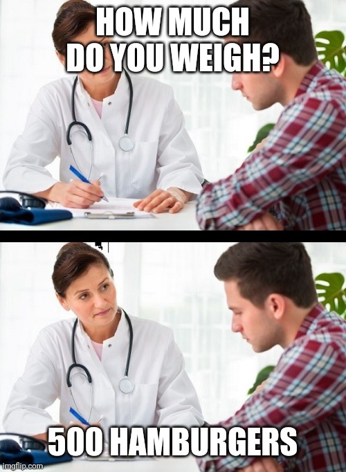 doctor and patient | HOW MUCH DO YOU WEIGH? 500 HAMBURGERS | image tagged in doctor and patient | made w/ Imgflip meme maker