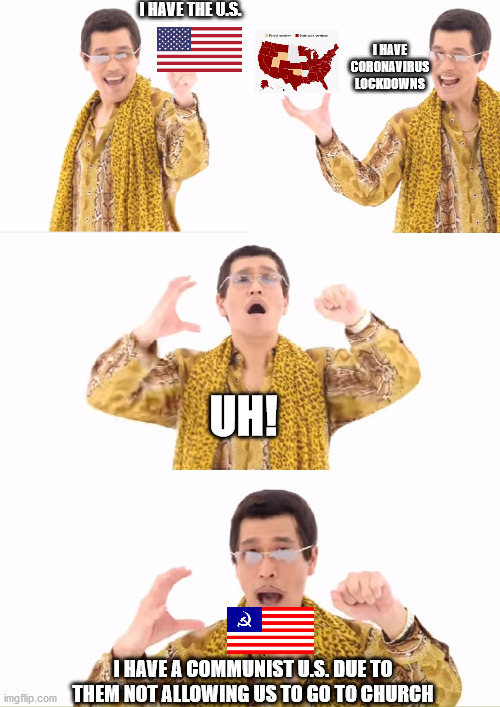 PPAP | I HAVE THE U.S. I HAVE CORONAVIRUS LOCKDOWNS; UH! I HAVE A COMMUNIST U.S. DUE TO THEM NOT ALLOWING US TO GO TO CHURCH | image tagged in memes,ppap | made w/ Imgflip meme maker