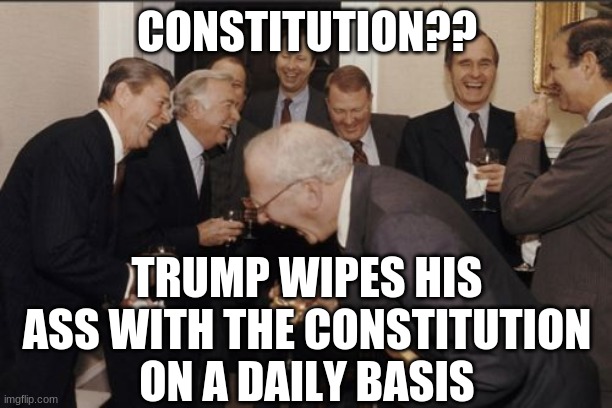 Laughing Men In Suits Meme | CONSTITUTION?? TRUMP WIPES HIS ASS WITH THE CONSTITUTION ON A DAILY BASIS | image tagged in memes,laughing men in suits | made w/ Imgflip meme maker