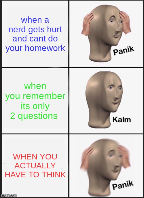 Panik Kalm Panik | when a nerd gets hurt and can't do your homework; when you remember its only 2 questions; WHEN YOU ACTUALLY HAVE TO THINK | image tagged in memes,panik kalm panik | made w/ Imgflip meme maker