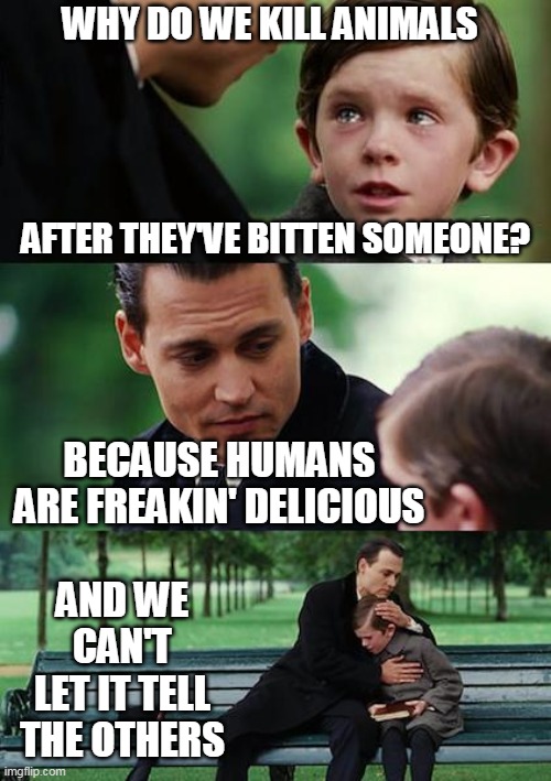 How delicious?  Cannibals called human meat "long pig".  THAT delicious. | WHY DO WE KILL ANIMALS; AFTER THEY'VE BITTEN SOMEONE? BECAUSE HUMANS ARE FREAKIN' DELICIOUS; AND WE CAN'T LET IT TELL THE OTHERS | image tagged in memes,finding neverland | made w/ Imgflip meme maker